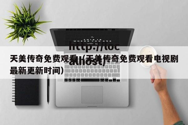 天美传奇免费观看（天美传奇免费观看电视剧最新更新时间）