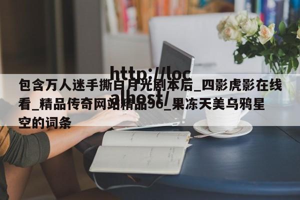 包含万人迷手撕白月光剧本后_四影虎影在线看_精品传奇网站精品96_果冻天美乌鸦星空的词条