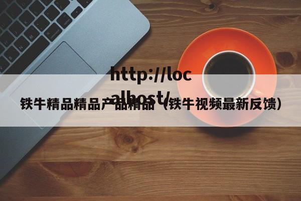 铁牛精品精品产品精品（铁牛视频最新反馈）